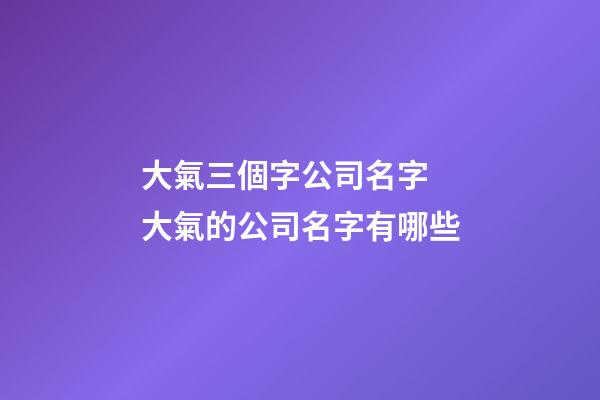 大氣三個字公司名字 大氣的公司名字有哪些-第1張-公司起名-玄機派
